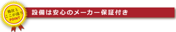 設備は安心のメーカー保証付き