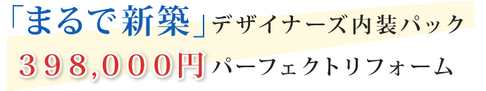 「まるで新築」デザイナーズ内装パック 398,000円パーフェクトリフォーム