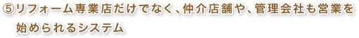 ⑤リフォーム専業店だけでなく、仲介店舗や管理会社も営業を始められるシステム