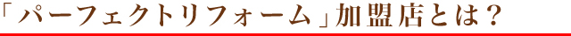 「パーフェクトリフォーム」加盟店とは？