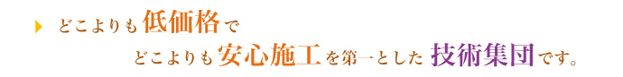 どこよりも低価格でどこよりも安心施工を第一とした技術集団です。