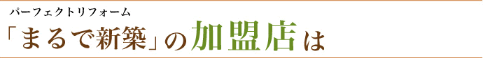 パーフェクトリフォーム「まるで新築」の加盟店は